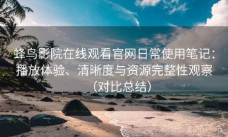 蜂鸟影院在线观看官网日常使用笔记：播放体验、清晰度与资源完整性观察（对比总结）