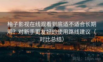柚子影视在线观看到底适不适合长期用？对新手更友好的使用路线建议（对比总结）
