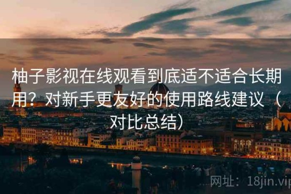 柚子影视在线观看到底适不适合长期用？对新手更友好的使用路线建议（对比总结）