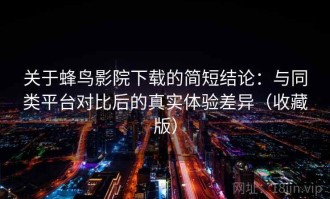 关于蜂鸟影院下载的简短结论：与同类平台对比后的真实体验差异（收藏版）
