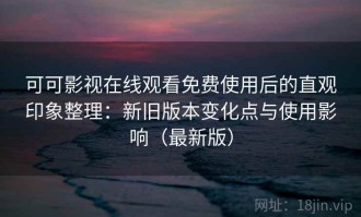 可可影视在线观看免费使用后的直观印象整理：新旧版本变化点与使用影响（最新版）