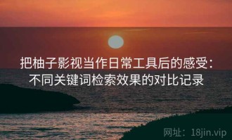把柚子影视当作日常工具后的感受：不同关键词检索效果的对比记录