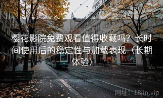 樱花影院免费观看值得收藏吗？长时间使用后的稳定性与加载表现（长期体验）