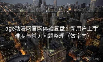 age动漫网官网体验复盘：新用户上手难度与常见问题整理（效率向）