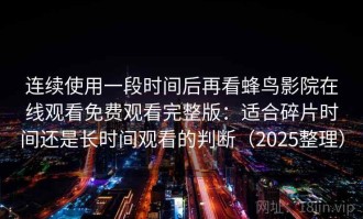连续使用一段时间后再看蜂鸟影院在线观看免费观看完整版：适合碎片时间还是长时间观看的判断（2025整理）