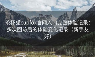 茶杯狐cupfox官网入口完整体验记录：多次回访后的体验变化记录（新手友好）