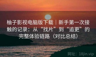 柚子影视电脑版下载｜新手第一次接触的记录：从“找片”到“追更”的完整体验链路（对比总结）