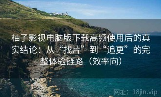柚子影视电脑版下载高频使用后的真实结论：从“找片”到“追更”的完整体验链路（效率向）