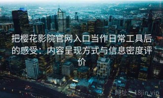 把樱花影院官网入口当作日常工具后的感受：内容呈现方式与信息密度评价