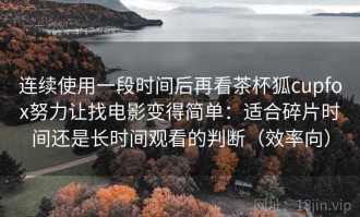 连续使用一段时间后再看茶杯狐cupfox努力让找电影变得简单：适合碎片时间还是长时间观看的判断（效率向）