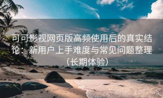 可可影视网页版高频使用后的真实结论：新用户上手难度与常见问题整理（长期体验）