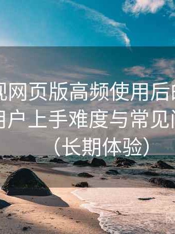 可可影视网页版高频使用后的真实结论：新用户上手难度与常见问题整理（长期体验）