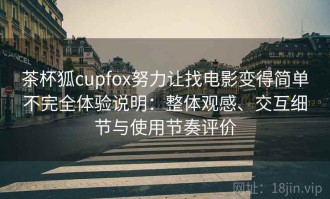 茶杯狐cupfox努力让找电影变得简单不完全体验说明：整体观感、交互细节与使用节奏评价