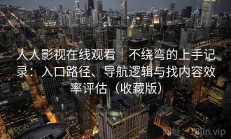 人人影视在线观看｜不绕弯的上手记录：入口路径、导航逻辑与找内容效率评估（收藏版）