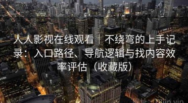 人人影视在线观看｜不绕弯的上手记录：入口路径、导航逻辑与找内容效率评估（收藏版）