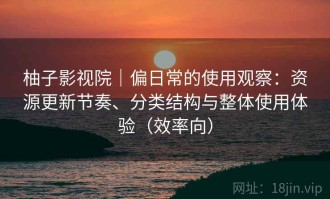 柚子影视院｜偏日常的使用观察：资源更新节奏、分类结构与整体使用体验（效率向）