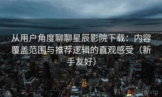 从用户角度聊聊星辰影院下载：内容覆盖范围与推荐逻辑的直观感受（新手友好）