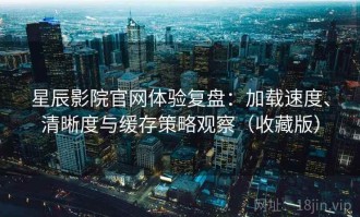 星辰影院官网体验复盘：加载速度、清晰度与缓存策略观察（收藏版）