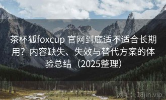 茶杯狐foxcup 官网到底适不适合长期用？内容缺失、失效与替代方案的体验总结（2025整理）