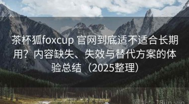 茶杯狐foxcup 官网到底适不适合长期用？内容缺失、失效与替代方案的体验总结（2025整理）