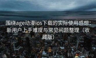 围绕age动漫ios下载的实际使用感想：新用户上手难度与常见问题整理（收藏版）
