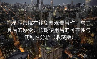 把星辰影院在线免费观看当作日常工具后的感受：长期使用后的可靠性与便利性分析（收藏版）