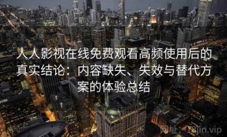 人人影视在线免费观看高频使用后的真实结论：内容缺失、失效与替代方案的体验总结