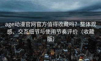 age动漫官网官方值得收藏吗？整体观感、交互细节与使用节奏评价（收藏版）