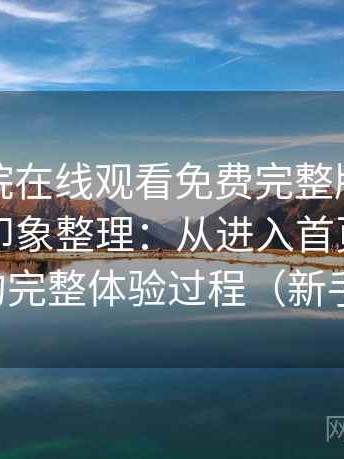 星辰影院在线观看免费完整版使用后的直观印象整理：从进入首页到播放完成的完整体验过程（新手友好）