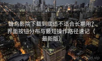 蜂鸟影院下载到底适不适合长期用？界面按钮分布与最短操作路径速记（最新版）