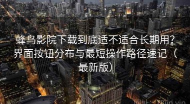 蜂鸟影院下载到底适不适合长期用？界面按钮分布与最短操作路径速记（最新版）