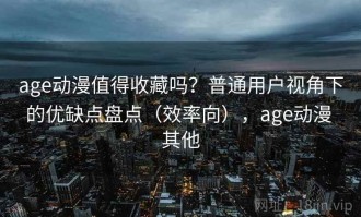 age动漫值得收藏吗？普通用户视角下的优缺点盘点（效率向），age动漫 其他