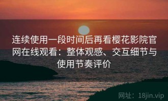 连续使用一段时间后再看樱花影院官网在线观看：整体观感、交互细节与使用节奏评价