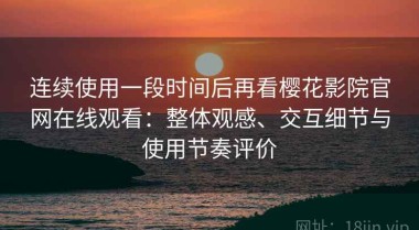 连续使用一段时间后再看樱花影院官网在线观看：整体观感、交互细节与使用节奏评价