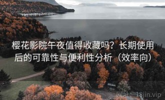 樱花影院午夜值得收藏吗？长期使用后的可靠性与便利性分析（效率向）
