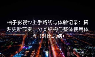 柚子影视tv上手路线与体验记录：资源更新节奏、分类结构与整体使用体验（对比总结）