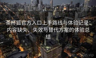 茶杯狐官方入口上手路线与体验记录：内容缺失、失效与替代方案的体验总结