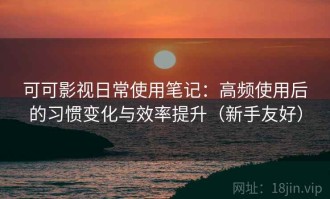 可可影视日常使用笔记：高频使用后的习惯变化与效率提升（新手友好）