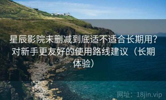 星辰影院未删减到底适不适合长期用？对新手更友好的使用路线建议（长期体验）