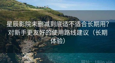 星辰影院未删减到底适不适合长期用？对新手更友好的使用路线建议（长期体验）