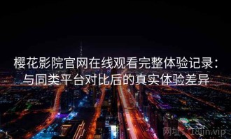 樱花影院官网在线观看完整体验记录：与同类平台对比后的真实体验差异