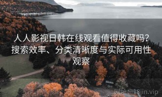 人人影视日韩在线观看值得收藏吗？搜索效率、分类清晰度与实际可用性观察