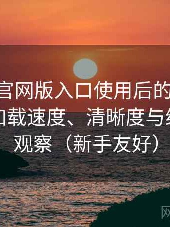 age动漫官网版入口使用后的直观印象整理：加载速度、清晰度与缓存策略观察（新手友好）