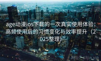 age动漫ios下载的一次真实使用体验：高频使用后的习惯变化与效率提升（2025整理）