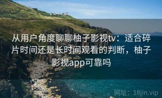 从用户角度聊聊柚子影视tv：适合碎片时间还是长时间观看的判断，柚子影视app可靠吗