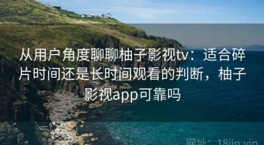 从用户角度聊聊柚子影视tv：适合碎片时间还是长时间观看的判断，柚子影视app可靠吗
