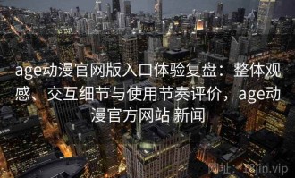 age动漫官网版入口体验复盘：整体观感、交互细节与使用节奏评价，age动漫官方网站 新闻