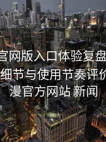 age动漫官网版入口体验复盘：整体观感、交互细节与使用节奏评价，age动漫官方网站 新闻