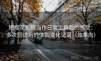 把樱花影院当作日常工具后的感受：多次回访后的体验变化记录（效率向）
