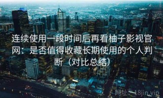 连续使用一段时间后再看柚子影视官网：是否值得收藏长期使用的个人判断（对比总结）
